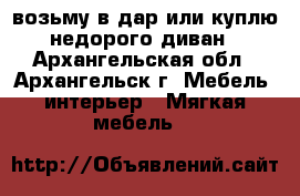 возьму в дар или куплю недорого диван - Архангельская обл., Архангельск г. Мебель, интерьер » Мягкая мебель   
